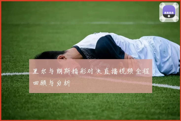里尔与朗斯精彩对决直播视频全程回顾与分析