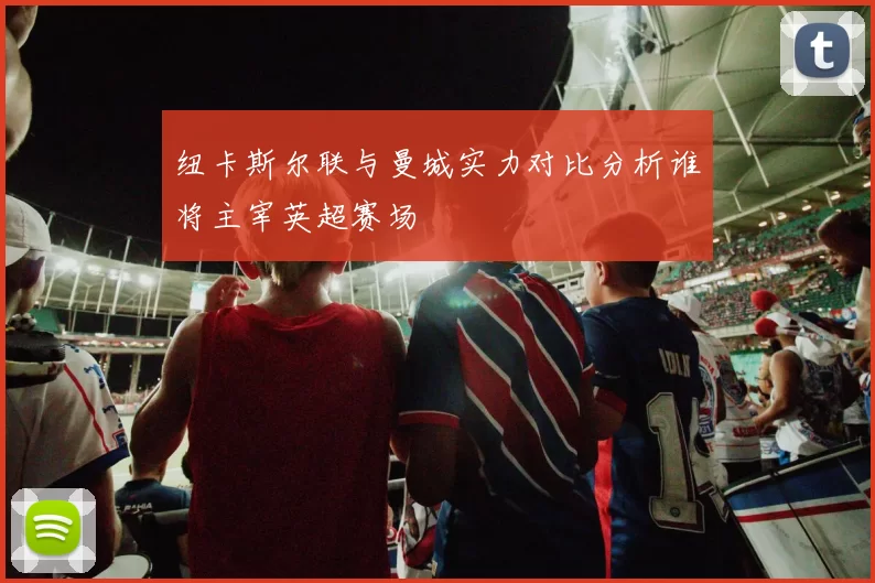 纽卡斯尔联与曼城实力对比分析谁将主宰英超赛场