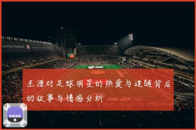 王源对足球明星的热爱与追随背后的故事与情感分析