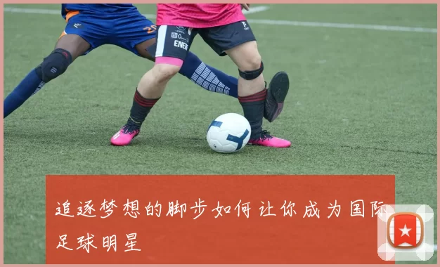 追逐梦想的脚步如何让你成为国际足球明星