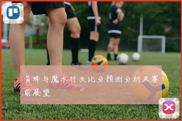 黄蜂与魔术对决比分预测分析及赛前展望