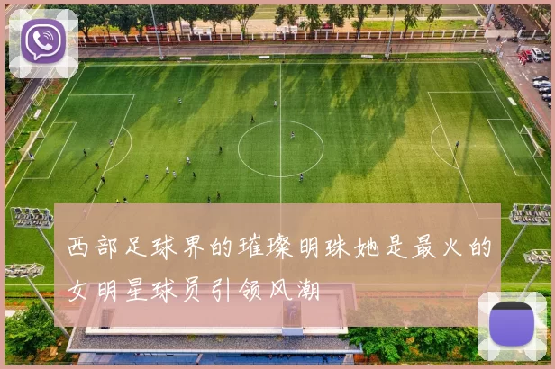西部足球界的璀璨明珠她是最火的女明星球员引领风潮