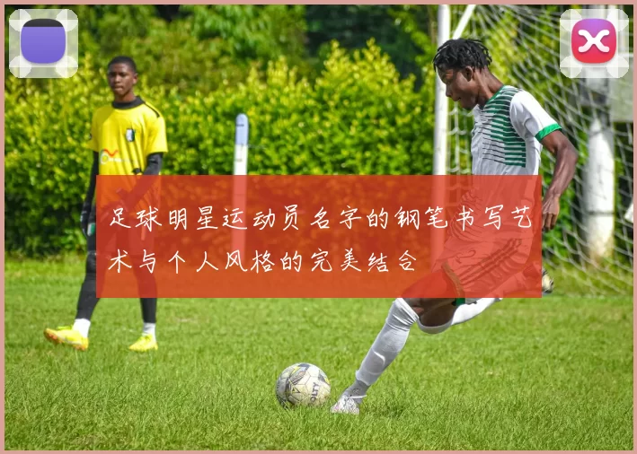 足球明星运动员名字的钢笔书写艺术与个人风格的完美结合