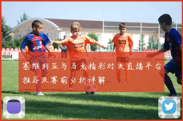 塞维利亚与马竞精彩对决直播平台推荐及赛前分析详解