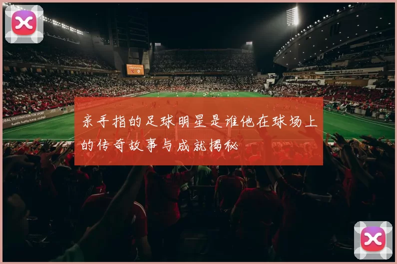 亲手指的足球明星是谁他在球场上的传奇故事与成就揭秘