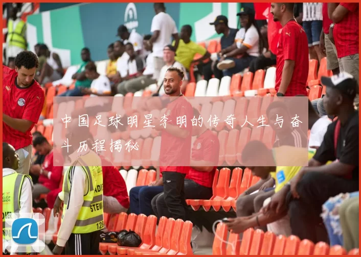 中国足球明星李明的传奇人生与奋斗历程揭秘