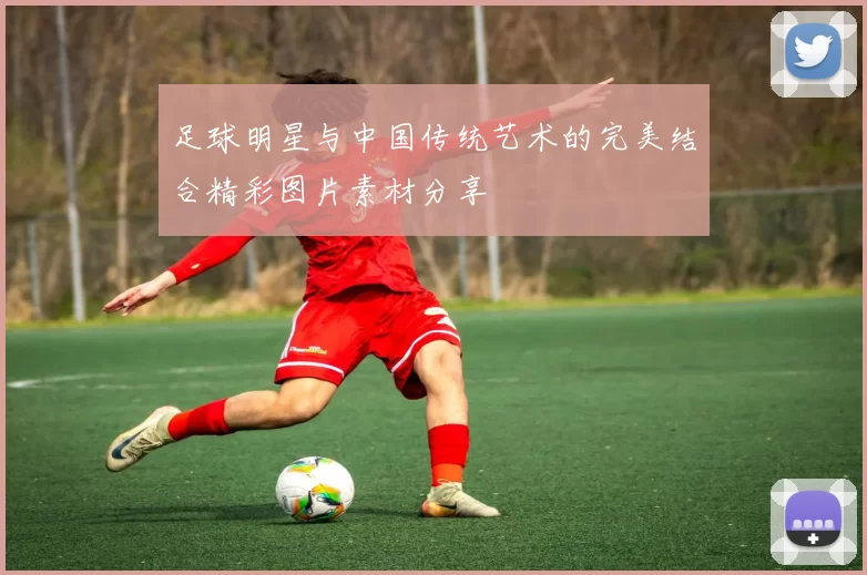 足球明星与中国传统艺术的完美结合精彩图片素材分享