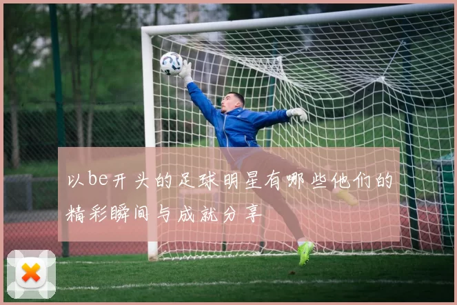 以be开头的足球明星有哪些他们的精彩瞬间与成就分享