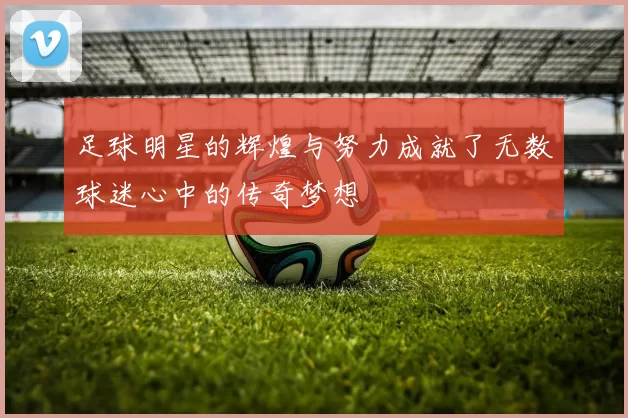 足球明星的辉煌与努力成就了无数球迷心中的传奇梦想