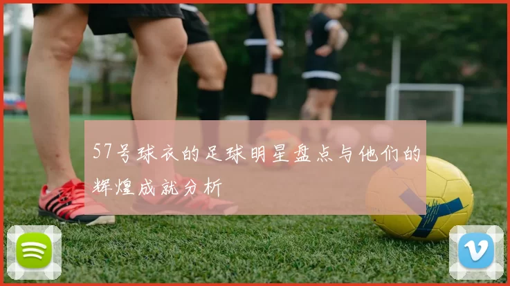 57号球衣的足球明星盘点与他们的辉煌成就分析